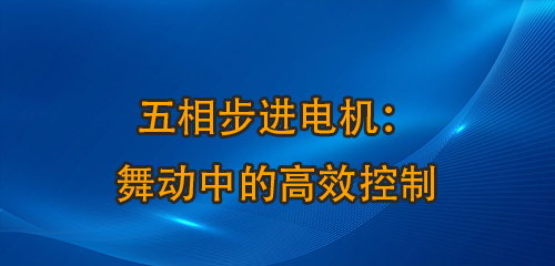 五相步進(jìn)電機(jī)：舞動中的高效控制