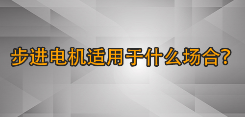 步進電機適用于什么場合？哪些應用場景需要步進電機