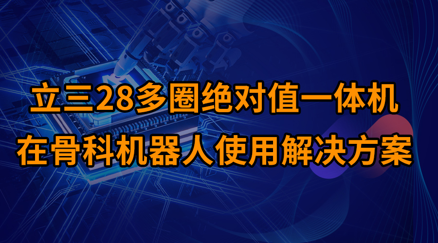 立三28多圈絕對(duì)值一體機(jī)在骨科機(jī)器人使用解決方案