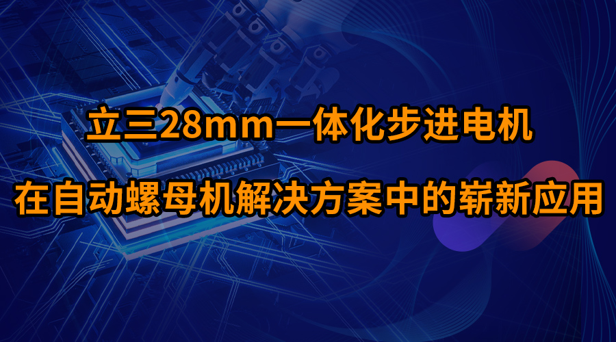 立三28mm一體化步進電機在自動螺母機解決方案中的嶄新應用